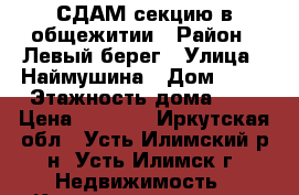 СДАМ секцию в общежитии › Район ­ Левый берег › Улица ­ Наймушина › Дом ­ 36 › Этажность дома ­ 5 › Цена ­ 9 000 - Иркутская обл., Усть-Илимский р-н, Усть-Илимск г. Недвижимость » Квартиры аренда   . Иркутская обл.